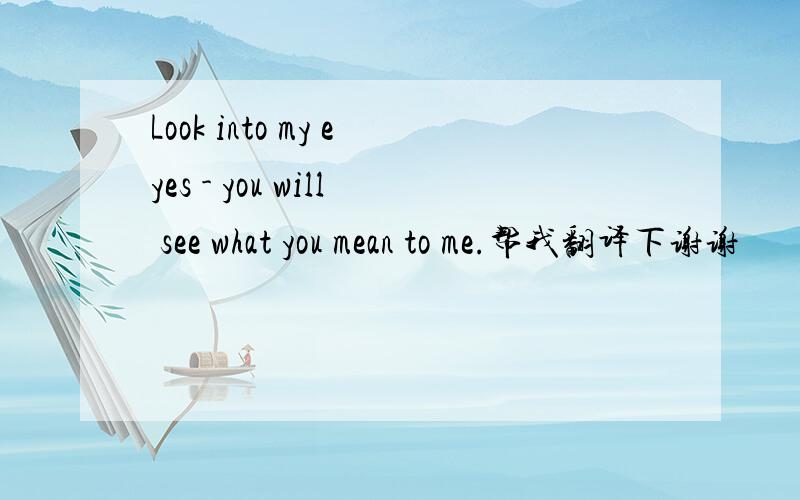 Look into my eyes - you will see what you mean to me.帮我翻译下谢谢