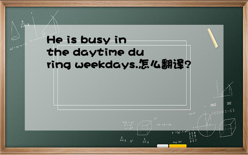 He is busy in the daytime during weekdays.怎么翻译?