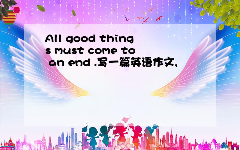 All good things must come to an end .写一篇英语作文,
