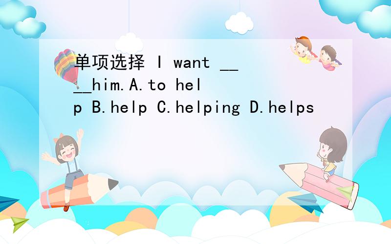 单项选择 I want ____him.A.to help B.help C.helping D.helps