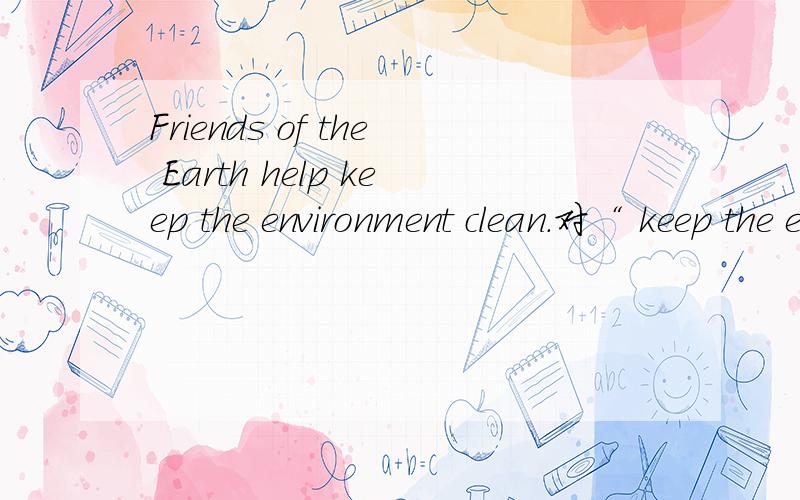 Friends of the Earth help keep the environment clean.对“ keep the environment clean”提问如题