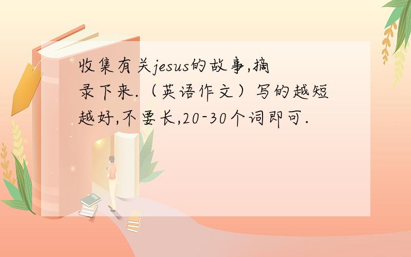 收集有关jesus的故事,摘录下来.（英语作文）写的越短越好,不要长,20-30个词即可.