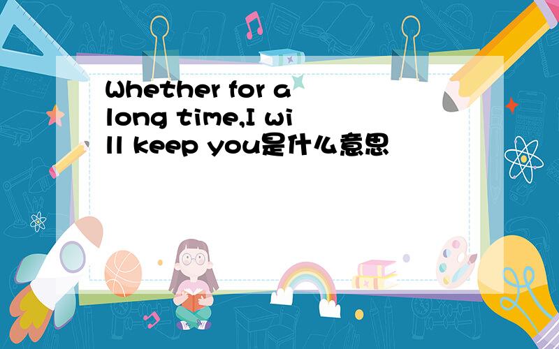 Whether for a long time,I will keep you是什么意思