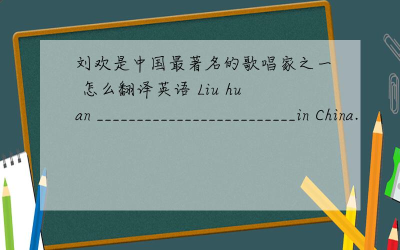 刘欢是中国最著名的歌唱家之一 怎么翻译英语 Liu huan _________________________in China.