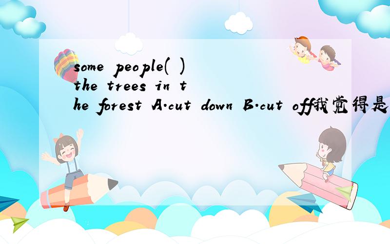 some people( )the trees in the forest A.cut down B.cut off我觉得是cut down但是答案上是cut off