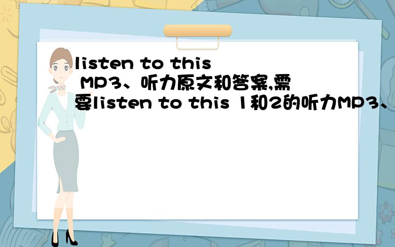 listen to this MP3、听力原文和答案,需要listen to this 1和2的听力MP3、原文和答案 提供两册者给50分...