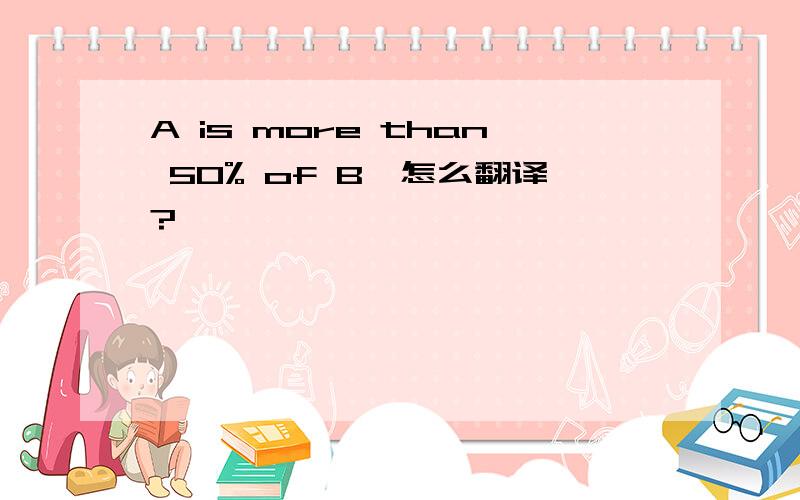 A is more than 50% of B,怎么翻译?