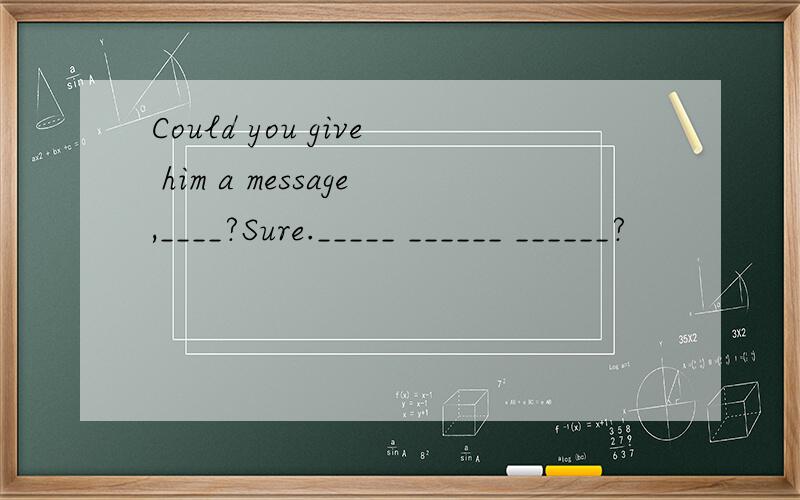 Could you give him a message,____?Sure._____ ______ ______?