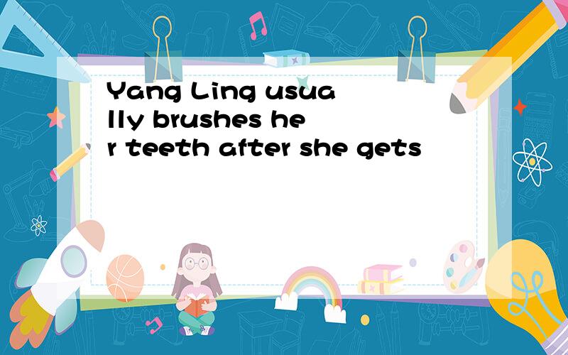 Yang Ling usually brushes her teeth after she gets