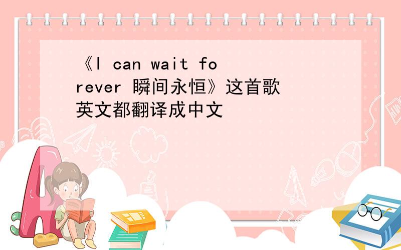 《I can wait forever 瞬间永恒》这首歌英文都翻译成中文