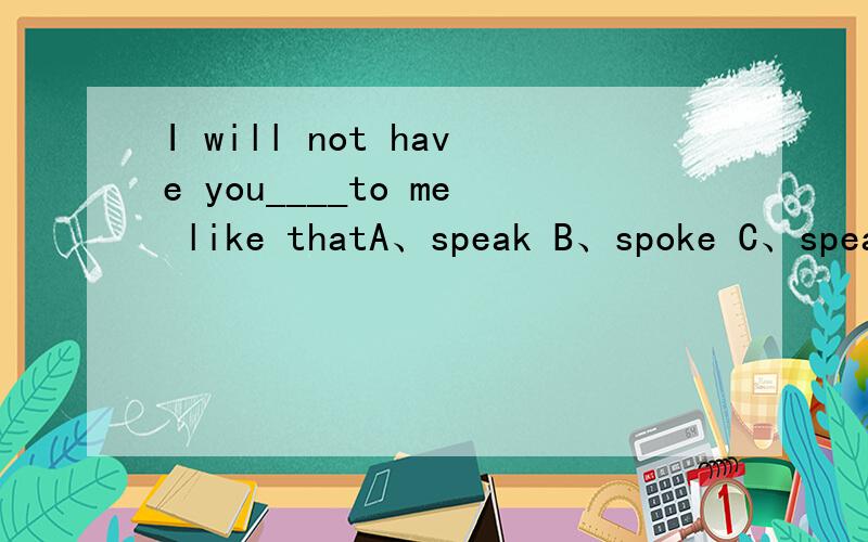 I will not have you____to me like thatA、speak B、spoke C、speaking D、to speak为什么选C啊?难道不是动词原形嘛?