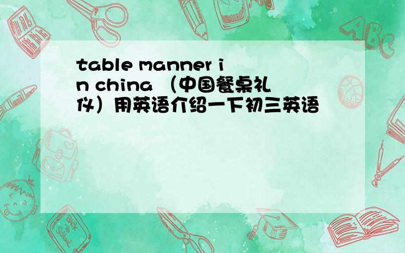 table manner in china （中国餐桌礼仪）用英语介绍一下初三英语