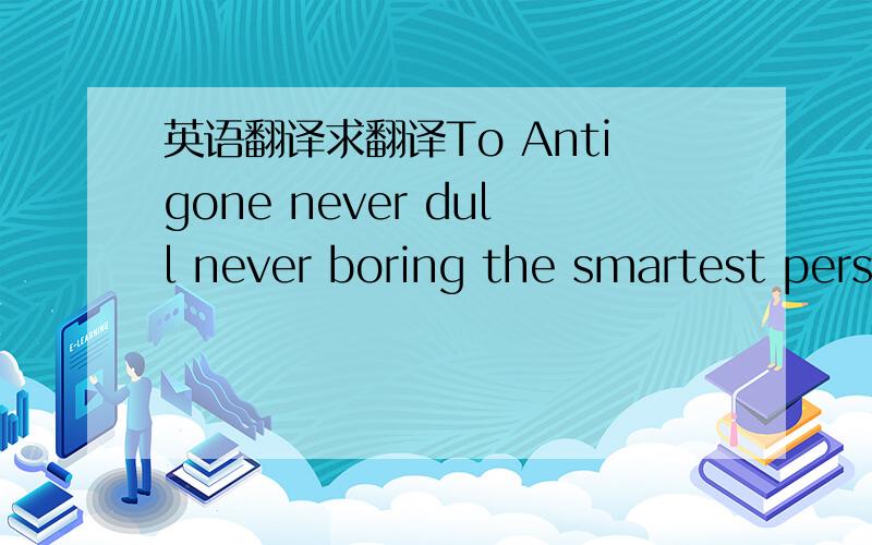 英语翻译求翻译To Antigone never dull never boring the smartest person i know 后边还有i know没打全