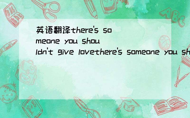 英语翻译there's someone you shouldn't give lovethere's someone you shouldn't give up