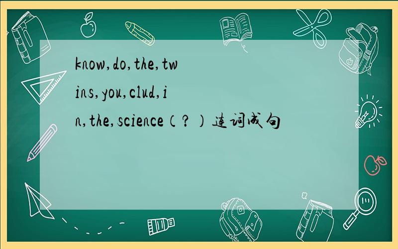 know,do,the,twins,you,clud,in,the,science（?）连词成句
