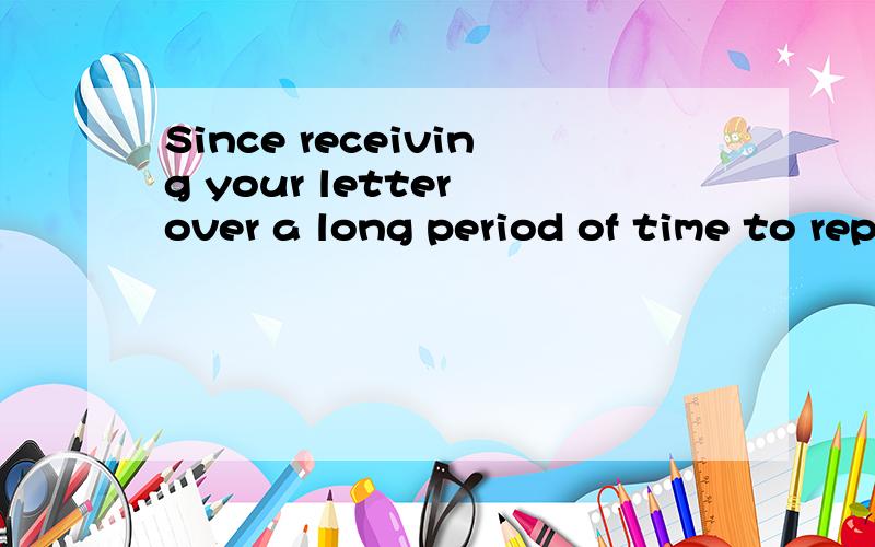 Since receiving your letter over a long period of time to reply to you thatSince receiving your letter over a long period of time to reply to you that I feel apologetic 这样的语句可以吗？