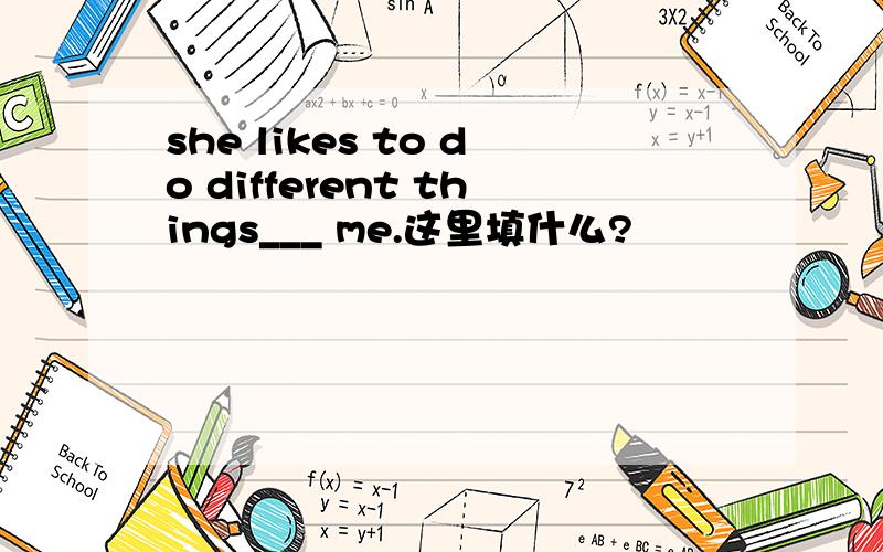 she likes to do different things___ me.这里填什么?
