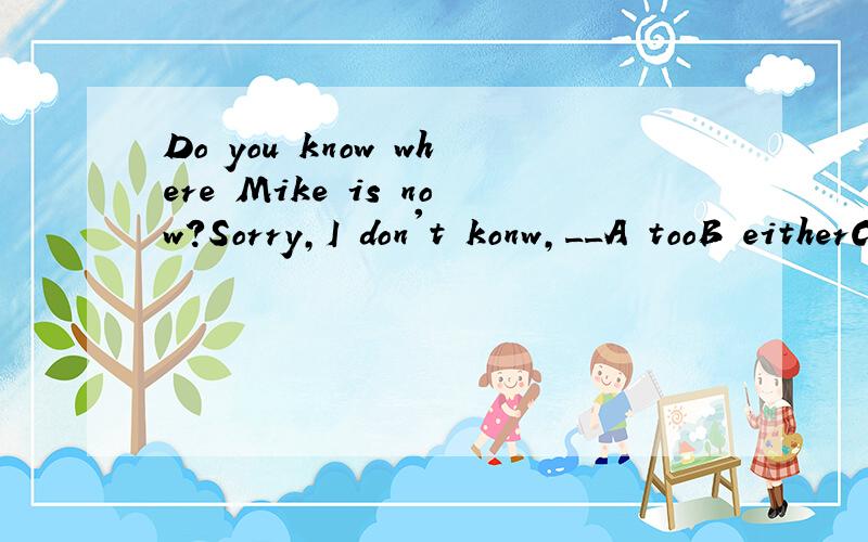 Do you know where Mike is now?Sorry,I don't konw,__A tooB eitherC alsoD both