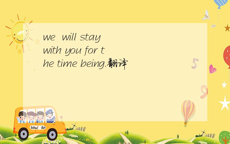 we  will stay with you for the time being.翻译