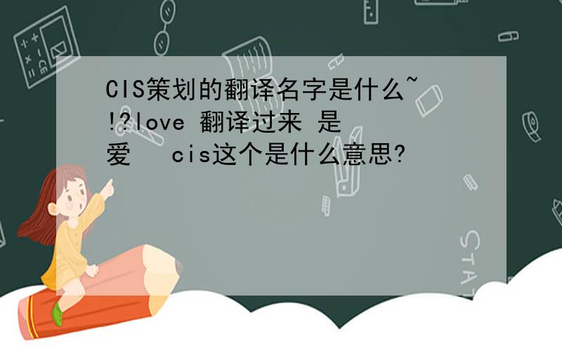 CIS策划的翻译名字是什么~!?love 翻译过来 是 爱   cis这个是什么意思?
