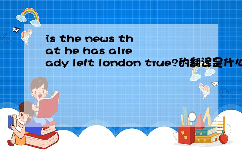 is the news that he has already left london true?的翻译是什么?
