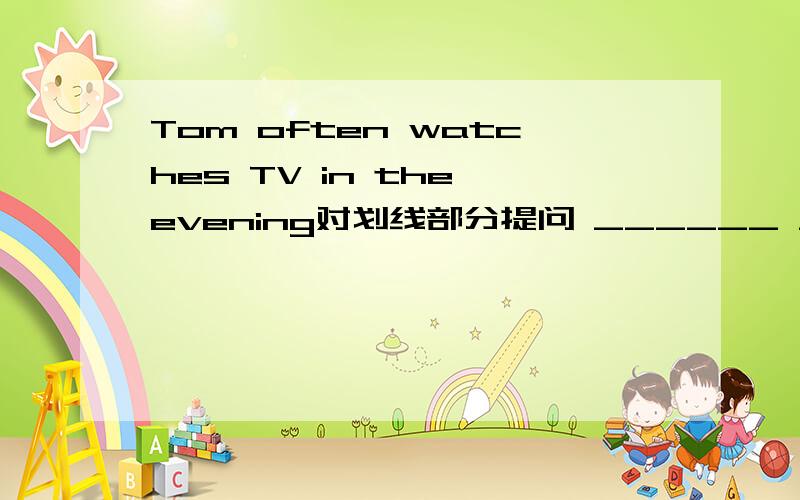 Tom often watches TV in the evening对划线部分提问 ______ ______ does he speak对in the evening提问