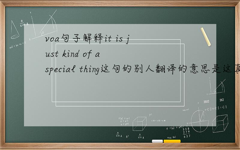 voa句子解释it is just kind of a special thing这句的别人翻译的意思是这真是一件特别的事情这句中的KIND OF 是 有几分 的意思还是表示属性的意思 要是属性的意思 那直译就是这真是一件特别事情的