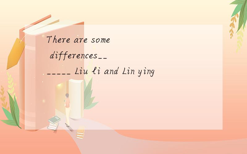 There are some differences_______ Liu li and Lin ying