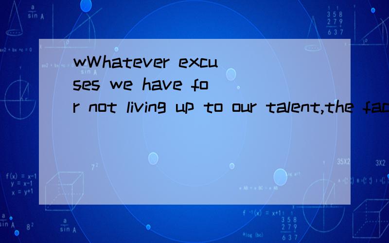 wWhatever excuses we have for not living up to our talent,the fact is that time will always move…Do you want to know who you are?Don't ask.Act!Action will explain you.Whatever excuses we have for not living up to our talent,the fact is that time wi