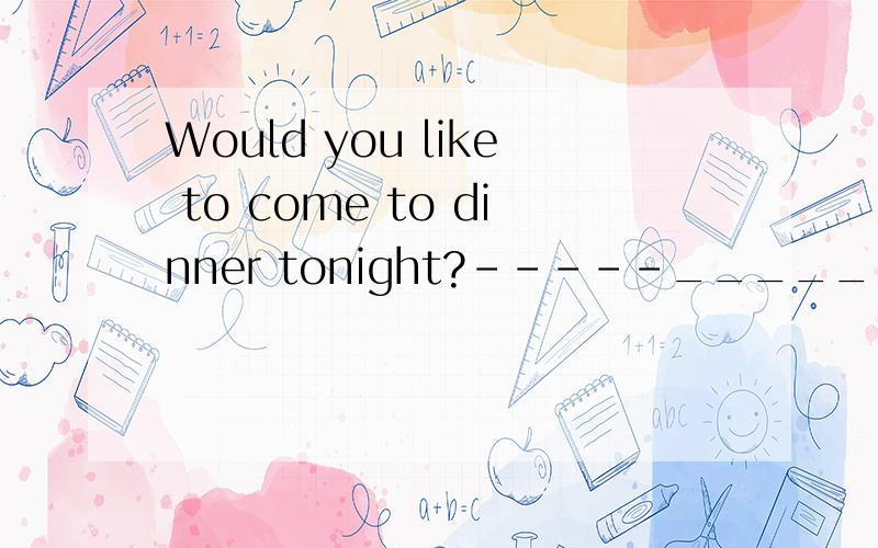 Would you like to come to dinner tonight?-----___________,but I am too busy.A.Yes,I would B.Yes,I like it C.No,I don’t D.Sorry,I’d like to