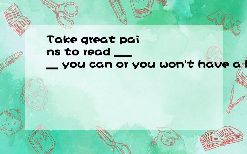 Take great pains to read _____ you can or you won't have a better understanding oflife．A．as much as B．books as much asC．books as many as D．as many books as主要是为什么