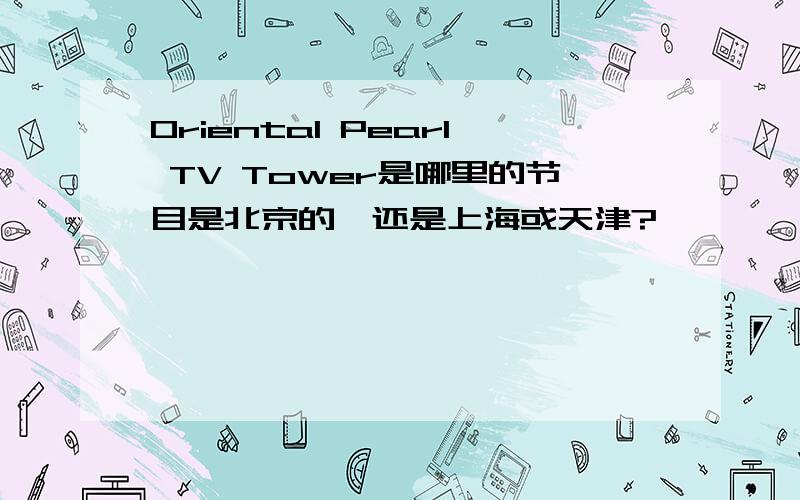 Oriental Pearl TV Tower是哪里的节目是北京的,还是上海或天津?