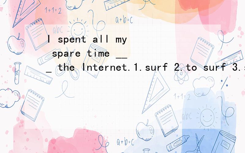 I spent all my spare time ___ the Internet.1.surf 2.to surf 3.surfing 4.surfed