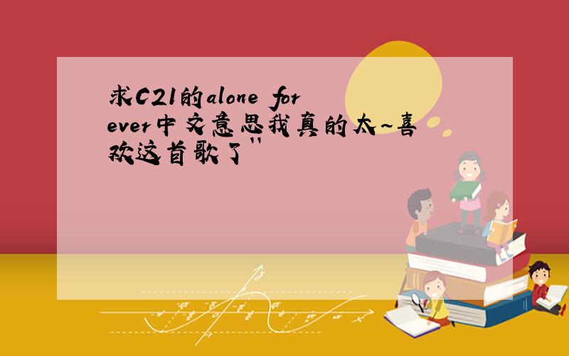求C21的alone forever中文意思我真的太~喜欢这首歌了``