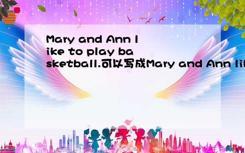 Mary and Ann like to play basketball.可以写成Mary and Ann like playing basketball.谢如果不可以,