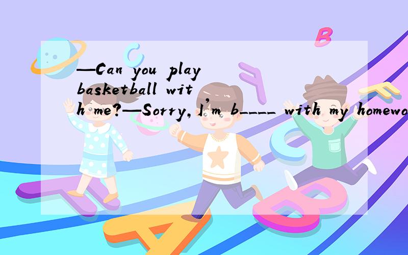 —Can you play basketball with me?—Sorry,I'm b____ with my homework.