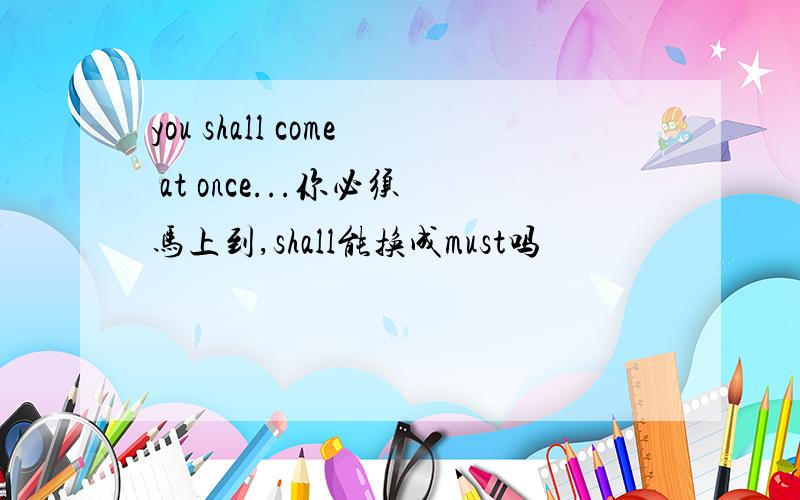 you shall come at once...你必须马上到,shall能换成must吗