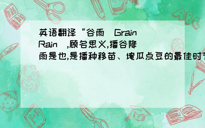 英语翻译“谷雨(Grain Rain）,顾名思义,播谷降雨是也,是播种移苗、埯瓜点豆的最佳时节,谷雨是中国二十四节气里的第六个,每年4月20日或21日视太阳到达黄经30°时为谷雨.此时雨水增多,大大有
