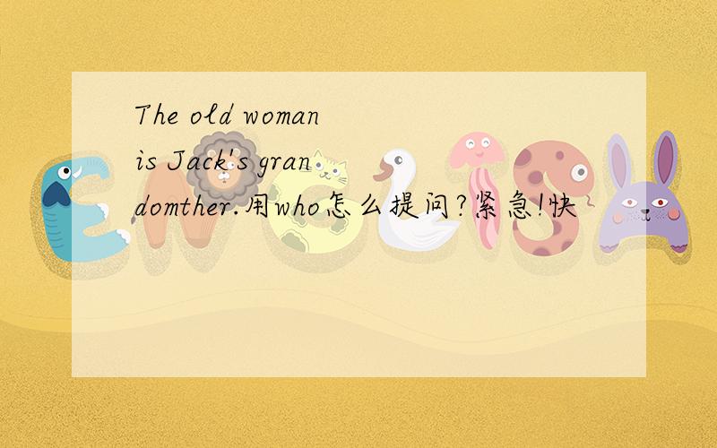 The old woman is Jack's grandomther.用who怎么提问?紧急!快