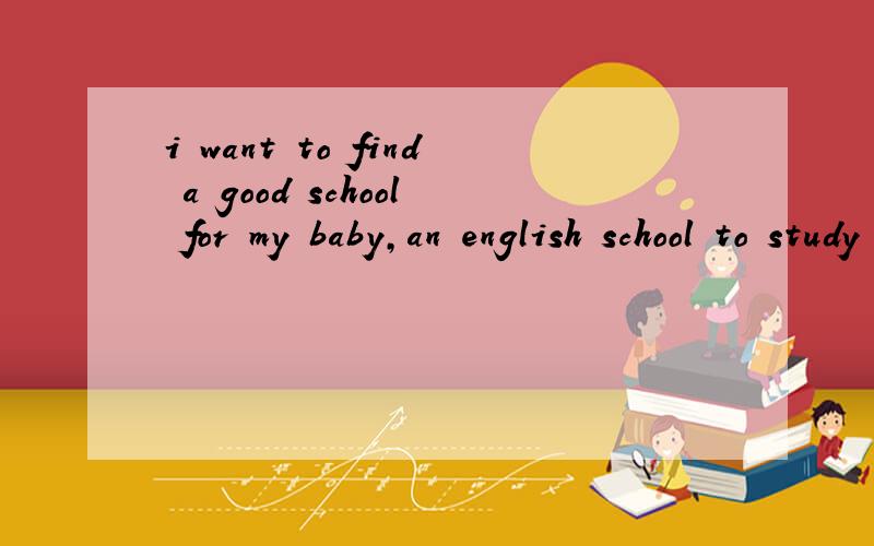 i want to find a good school for my baby,an english school to study english