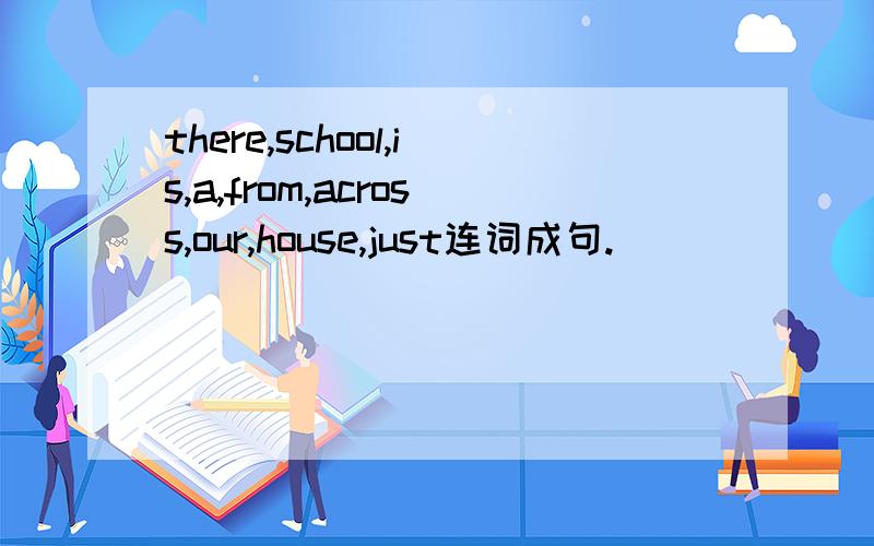 there,school,is,a,from,across,our,house,just连词成句.