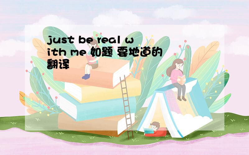 just be real with me 如题 要地道的翻译
