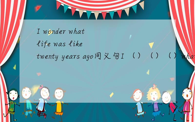 I wonder what life was like twenty years ago同义句I （）（）（）what　life　was　like　twenty　years　ago