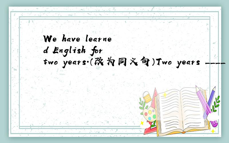 We have learned English for two years.（改为同义句）Two years ____ _____ since we began to learn English.