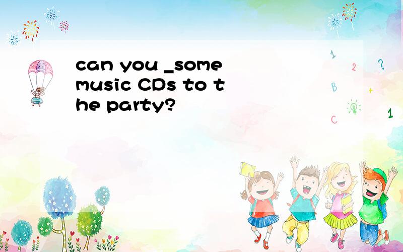 can you _some music CDs to the party?