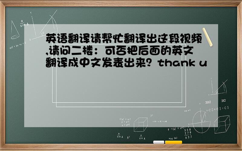 英语翻译请帮忙翻译出这段视频,请问二楼：可否把后面的英文翻译成中文发表出来？thank u