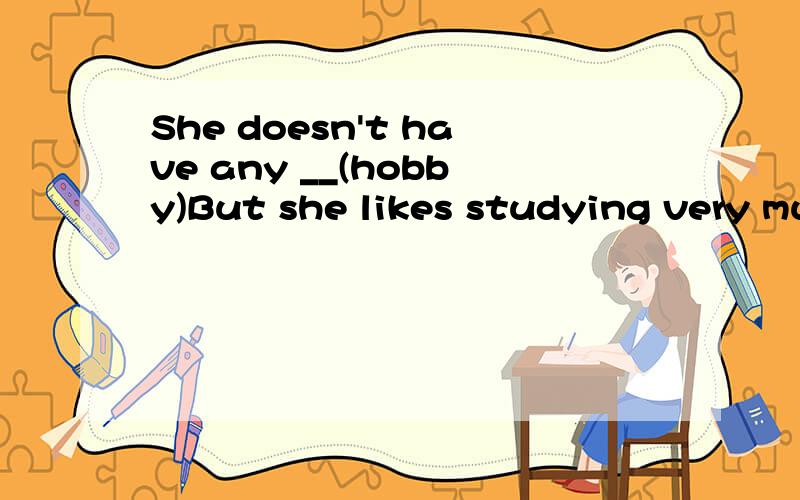 She doesn't have any __(hobby)But she likes studying very much