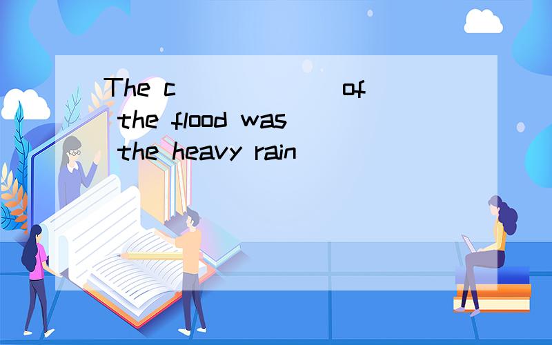The c______ of the flood was the heavy rain