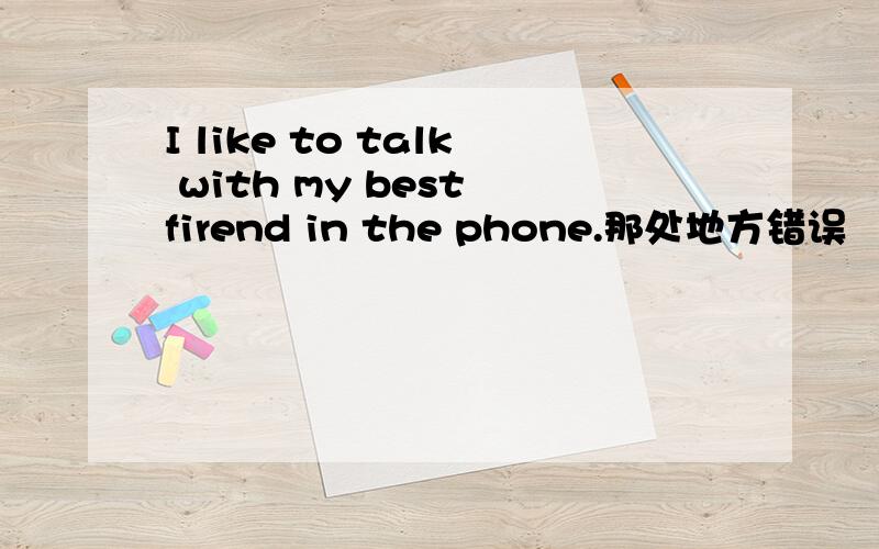 I like to talk with my best firend in the phone.那处地方错误
