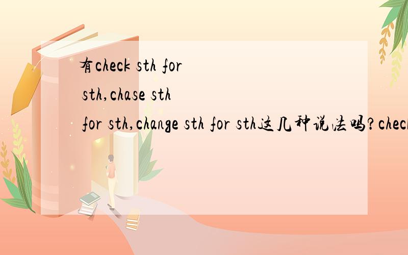 有check sth for sth,chase sth for sth,change sth for sth这几种说法吗?check for检查,check sth for sth?chase chase sth for sth?change for 和 change sth for sth呢?还有一个charge for和charge sth for sth